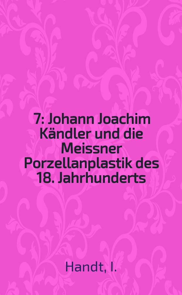 [7] : Johann Joachim Kändler und die Meissner Porzellanplastik des 18. Jahrhunderts