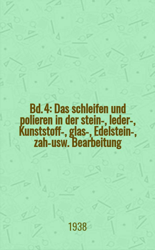 Bd. 4 : Das schleifen und polieren in der stein-, leder-, Kunststoff-, glas-, Edelstein-, zahn- usw. Bearbeitung