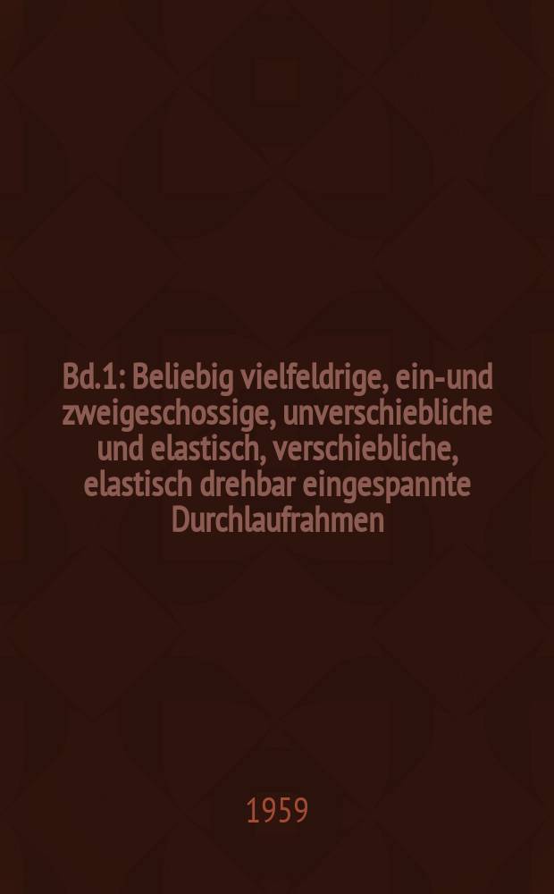 Bd. 1 : Beliebig vielfeldrige, ein-und zweigeschossige, unverschiebliche und elastisch, verschiebliche, elastisch drehbar eingespannte Durchlaufrahmen