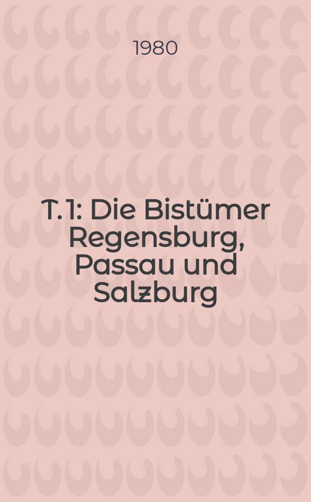 T. 1 : Die Bist&uuml;mer Regensburg, Passau und Salzburg