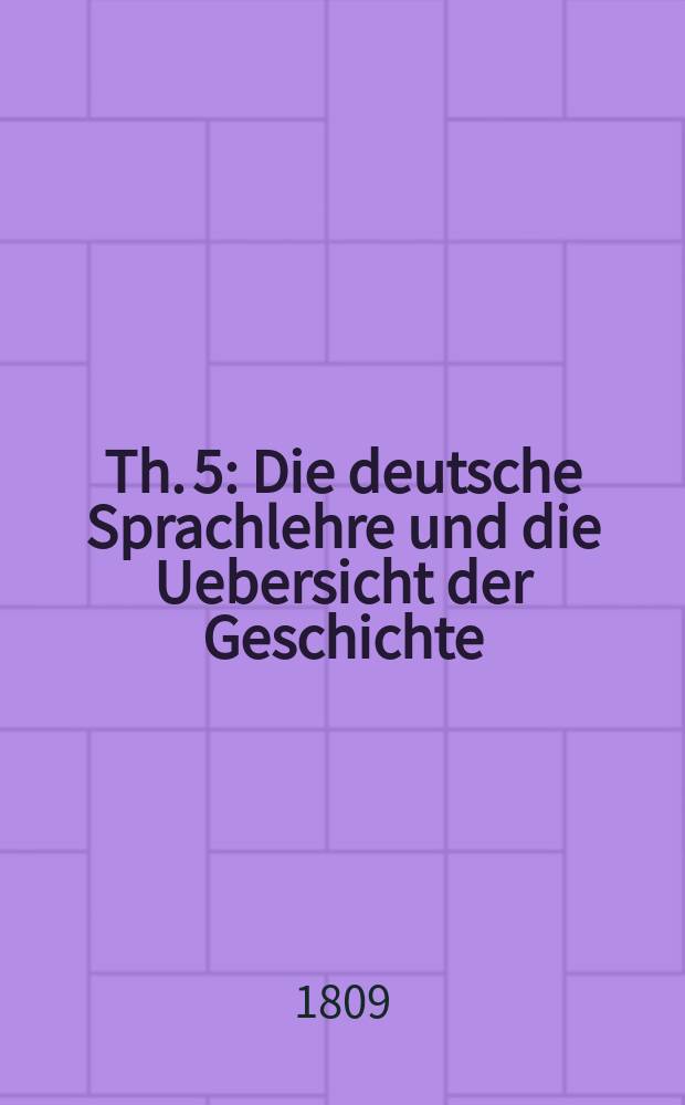 Th. 5 : Die deutsche Sprachlehre und die Uebersicht der Geschichte