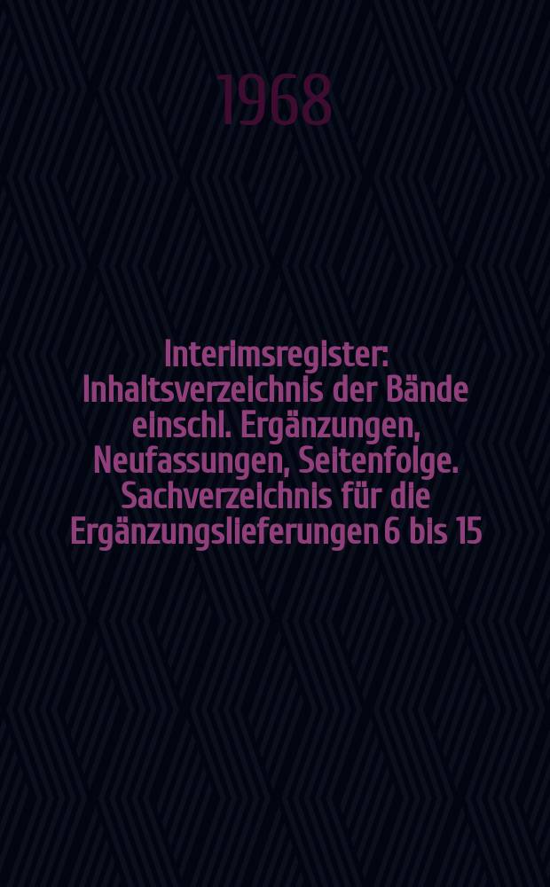 Interimsregister: Inhaltsverzeichnis der B&auml;nde einschl. Erg&auml;nzungen, Neufassungen, Seitenfolge. Sachverzeichnis f&uuml;r die Erg&auml;nzungslieferungen 6 bis 15