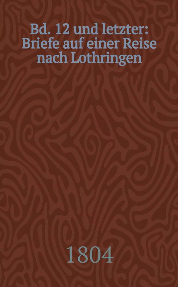 Bd. 12 und letzter : Briefe auf einer Reise nach Lothringen