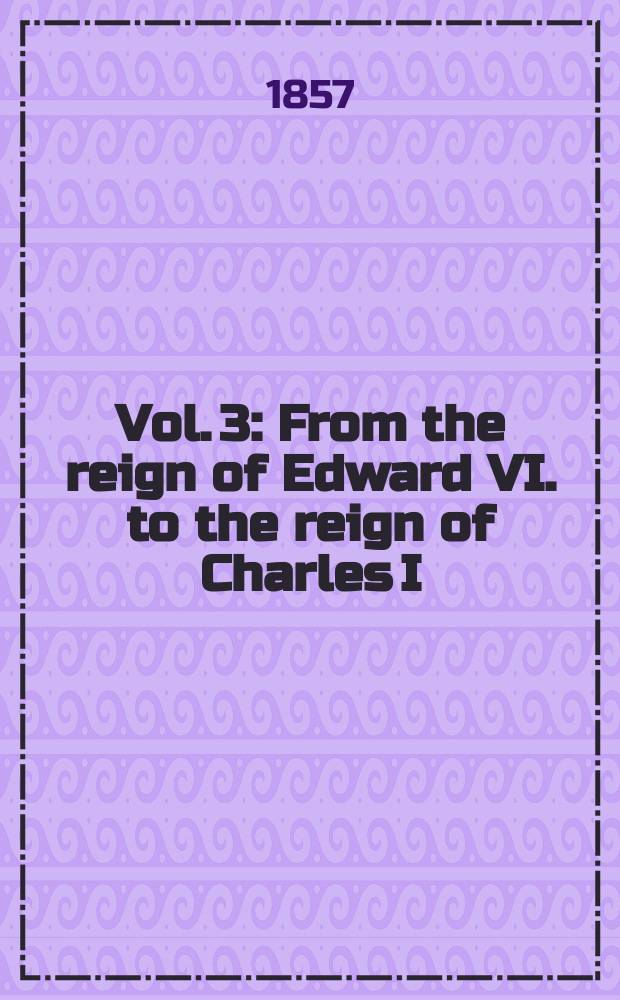 Vol. 3 : From the reign of Edward VI. to the reign of Charles I