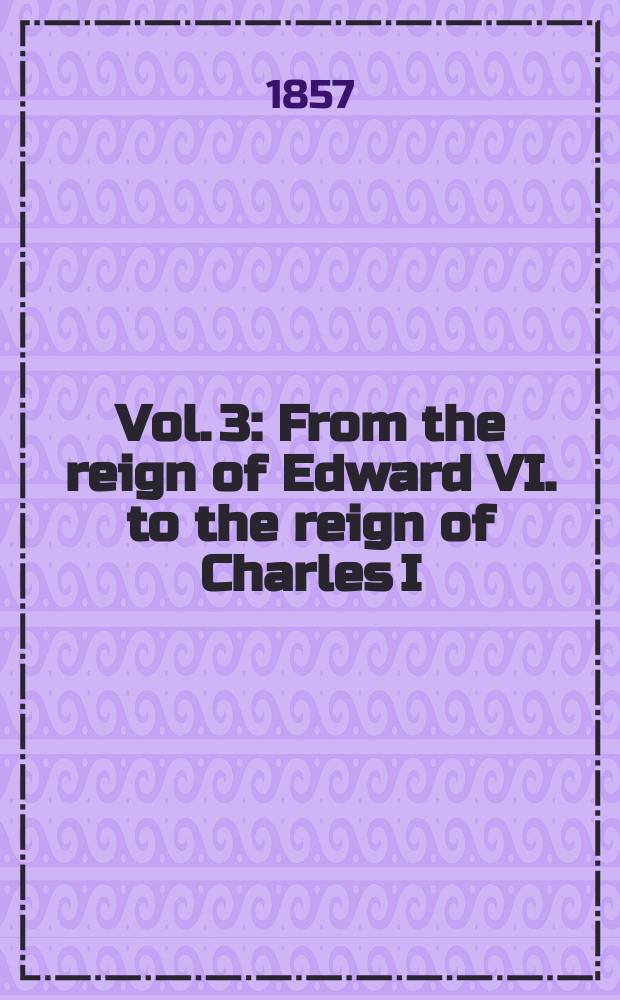 Vol. 3 : From the reign of Edward VI. to the reign of Charles I
