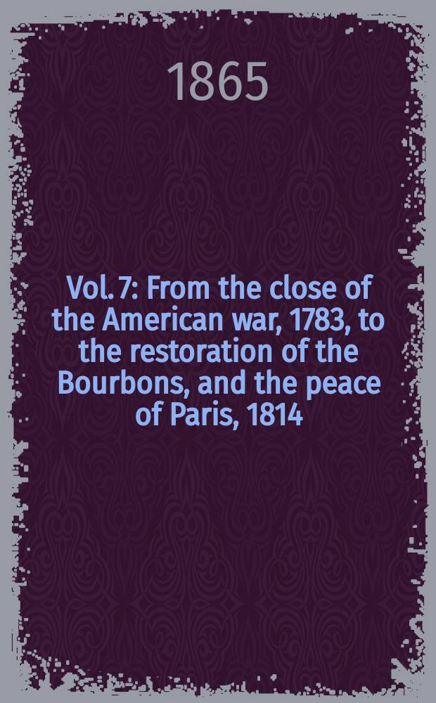 Vol. 7 : From the close of the American war, 1783, to the restoration of the Bourbons, and the peace of Paris, 1814