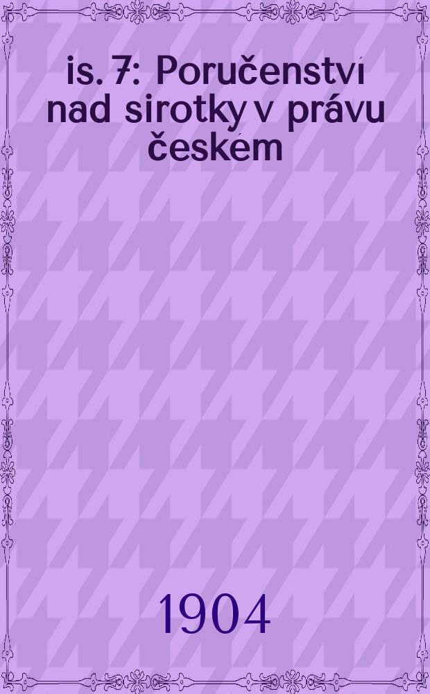 Čis. 7 : Poručenství nad sirotky v právu českém