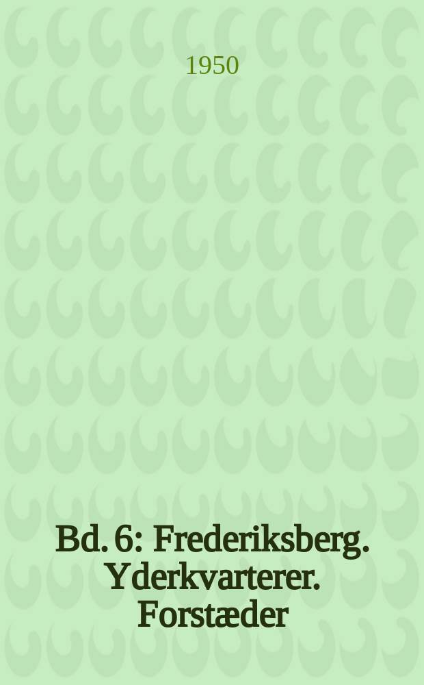 Bd. 6 : Frederiksberg. Yderkvarterer. Forstæder