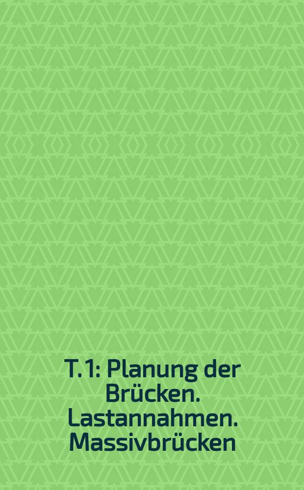 T. 1 : Planung der Brücken. Lastannahmen. Massivbrücken