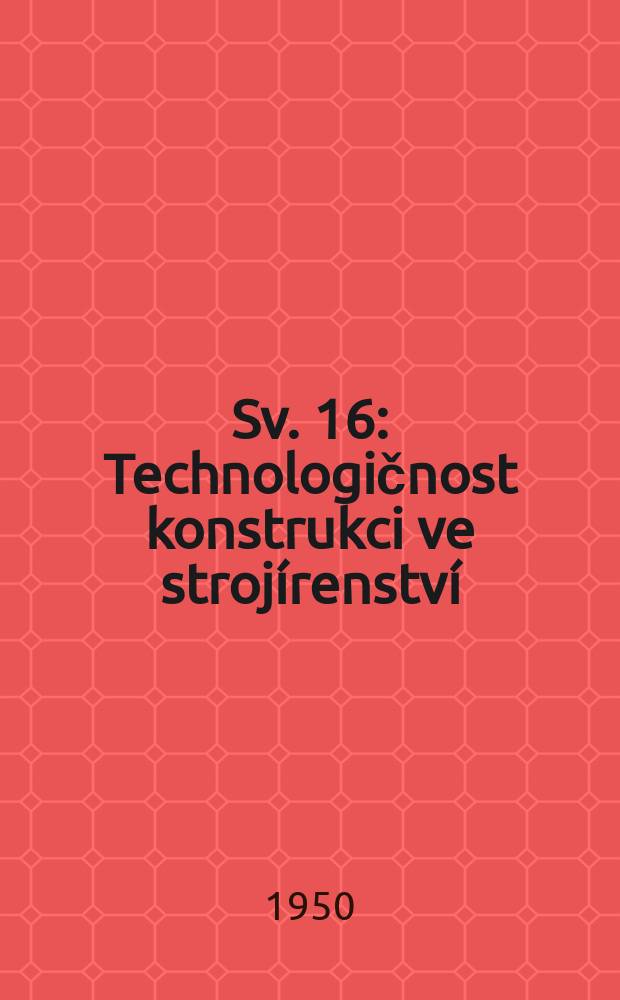 Sv. 16 : Technologičnost konstrukci ve stroj&iacute;renstv&iacute;