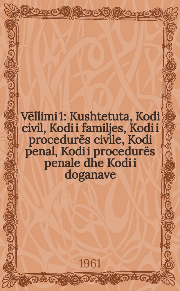 Vëllimi 1 : Kushtetuta, Kodi civil, Kodi i familjes, Kodi i procedurës civile, Kodi penal, Kodi i procedurës penale dhe Kodi i doganave