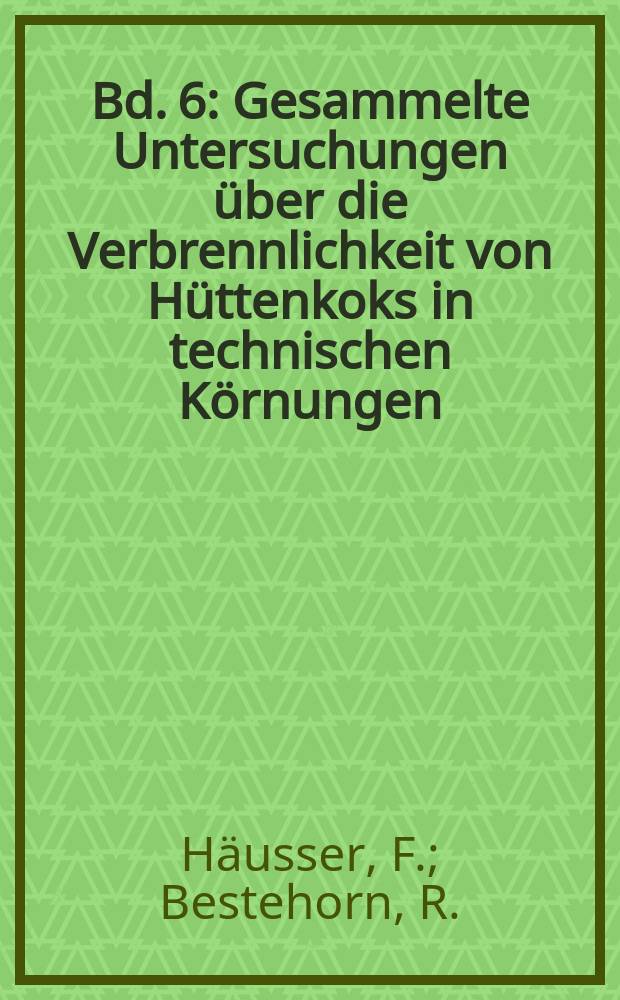 Bd. 6 : Gesammelte Untersuchungen über die Verbrennlichkeit von Hüttenkoks in technischen Körnungen