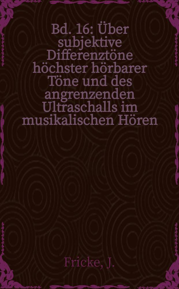 Bd. 16 : Über subjektive Differenztöne höchster hörbarer Töne und des angrenzenden Ultraschalls im musikalischen Hören