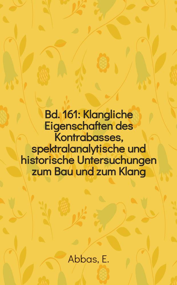 Bd. 161 : Klangliche Eigenschaften des Kontrabasses, spektralanalytische und historische Untersuchungen zum Bau und zum Klang