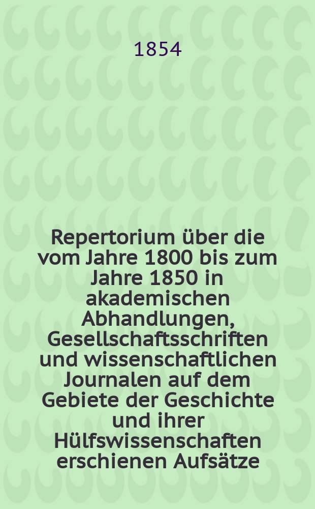 Repertorium über die vom Jahre 1800 bis zum Jahre 1850 in akademischen Abhandlungen, Gesellschaftsschriften und wissenschaftlichen Journalen auf dem Gebiete der Geschichte und ihrer Hülfswissenschaften erschienen Aufsätze. Bd. 2 : Hülfswissenschaften der Geschichte
