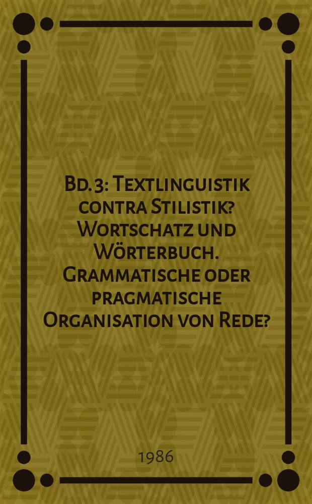 Bd. 3 : Textlinguistik contra Stilistik? Wortschatz und W&ouml;rterbuch. Grammatische oder pragmatische Organisation von Rede?