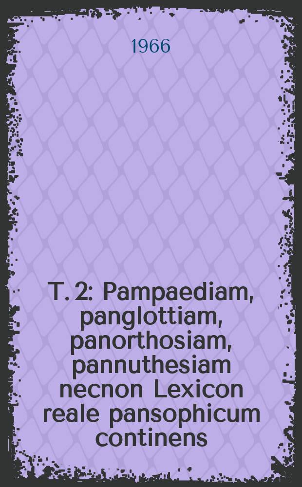 T. 2 : Pampaediam, panglottiam, panorthosiam, pannuthesiam necnon Lexicon reale pansophicum continens