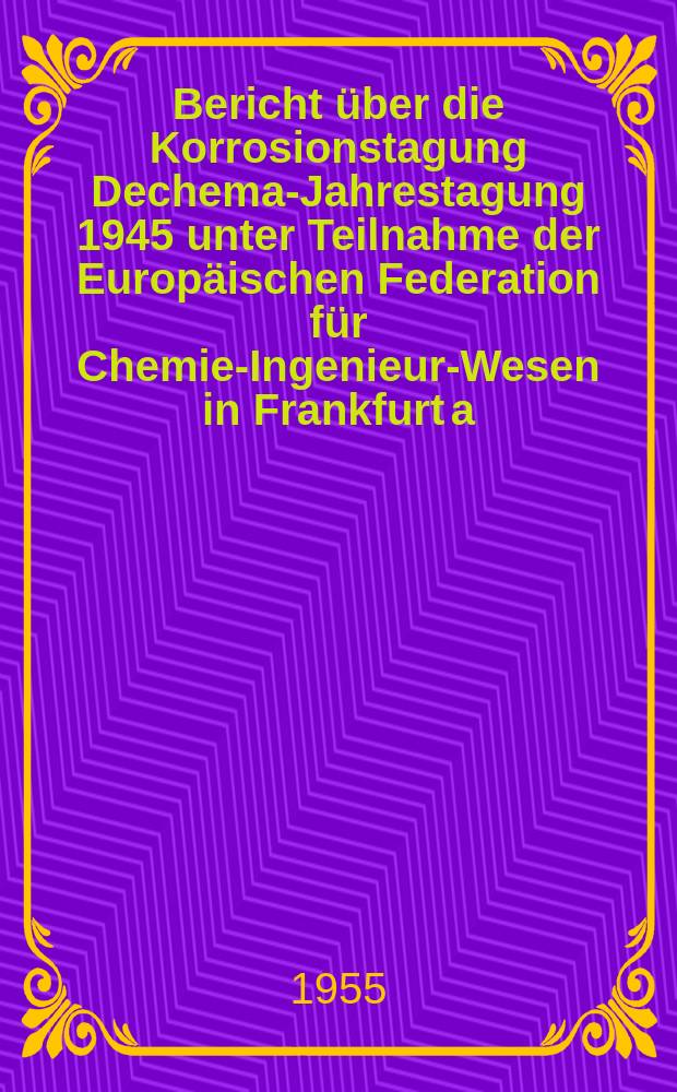 8 : Bericht über die Korrosionstagung Dechema-Jahrestagung 1945 unter Teilnahme der Europäischen Federation für Chemie-Ingenieur-Wesen in Frankfurt a. M. vom 11. bis 13 Nov. 1954
