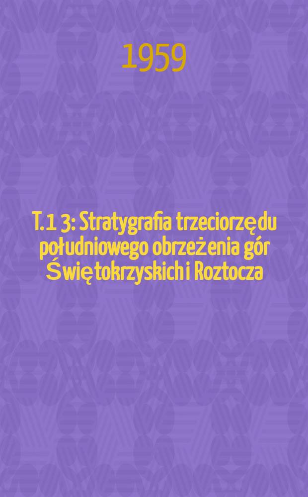 T. 1 [3] : Stratygrafia trzeciorzędu południowego obrzeżenia g&oacute;r Świętokrzyskich i Roztocza