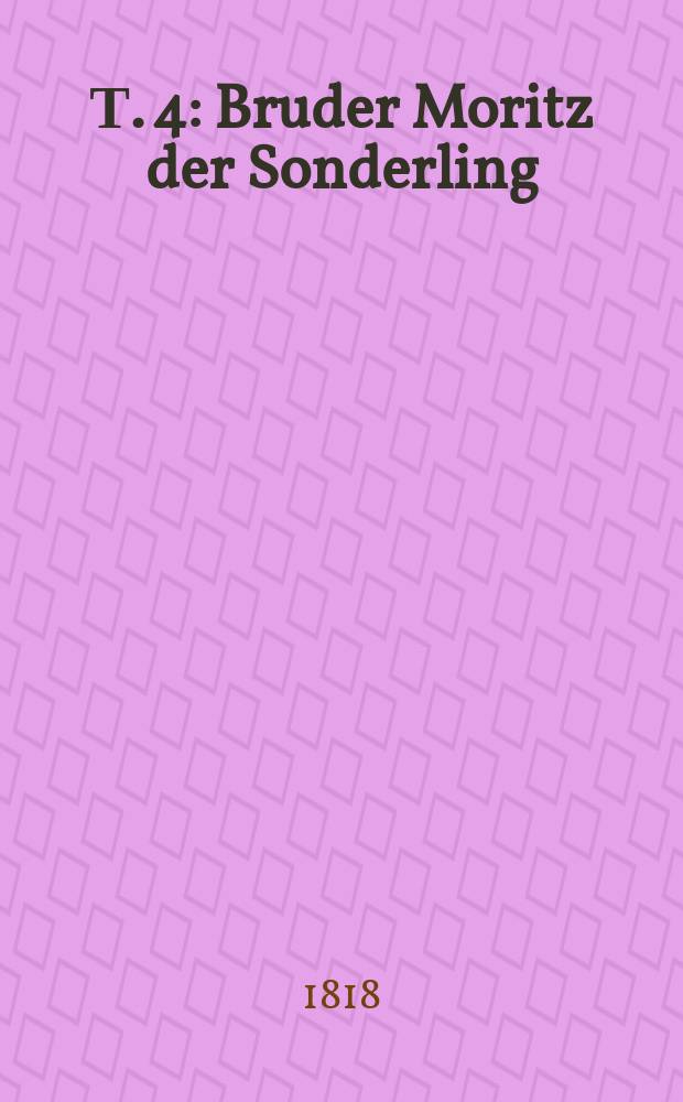 Т. 4 : Bruder Moritz der Sonderling ; Die edle Lüge ; Der Papagey