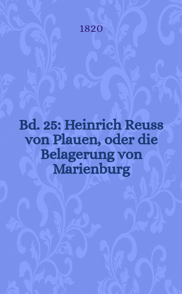 Bd. 25 : Heinrich Reuss von Plauen, oder die Belagerung von Marienburg ; Die Stricknadeln ; Die schlaue Wittwe, oder die Temperamente