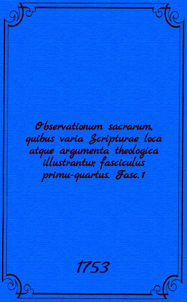 Observationum sacrarum, quibus varia Scripturae loca atque argumenta theologica illustrantur, fasciculus primus-[quartus]. Fasc. 1