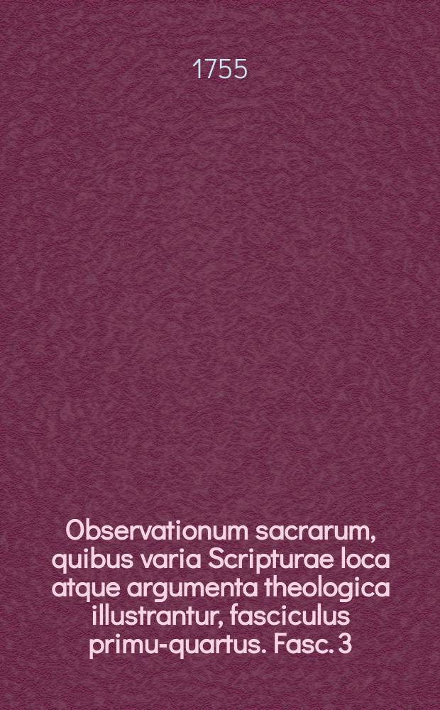 Observationum sacrarum, quibus varia Scripturae loca atque argumenta theologica illustrantur, fasciculus primus-[quartus]. Fasc. 3