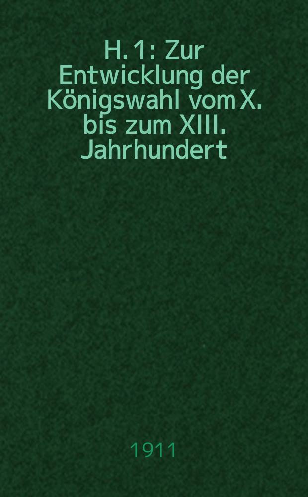 H. 1 : Zur Entwicklung der Königswahl vom X. bis zum XIII. Jahrhundert