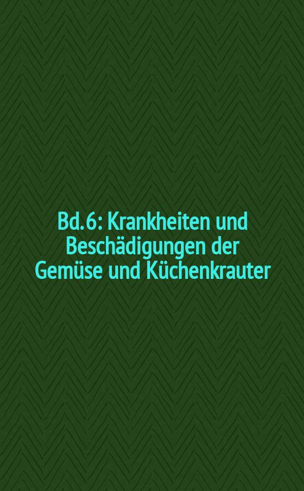 Bd. 6 : Krankheiten und Besch&auml;digungen der Gem&uuml;se und K&uuml;chenkrauter