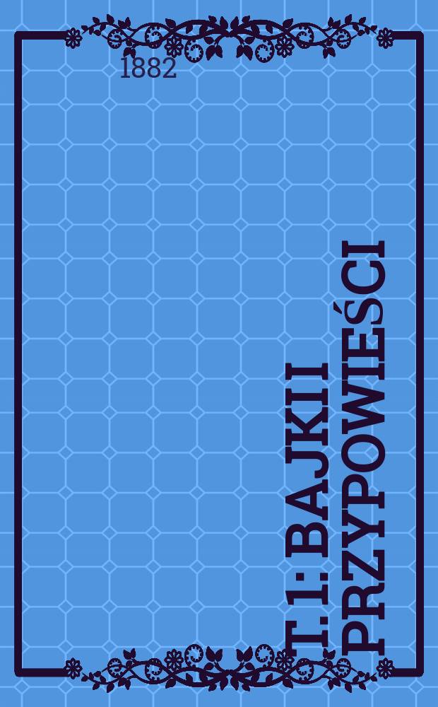 T. 1 : [Bajki i przypowieści ; Satyry ; Listy ; Wiersze r&oacute;żne ; Wiersze z prozą ; Organy]