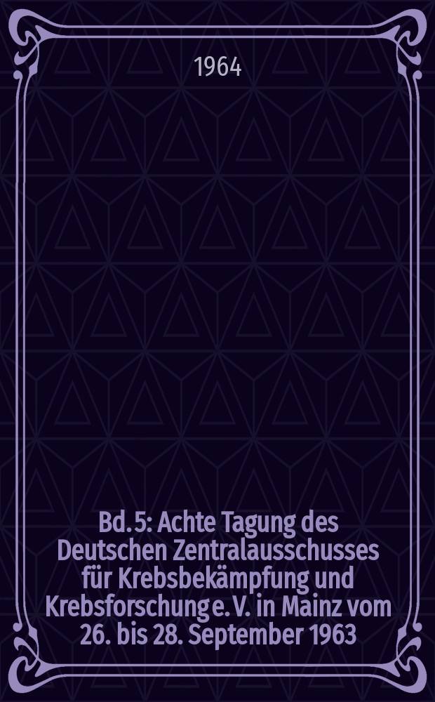 Bd. 5 : Achte Tagung des Deutschen Zentralausschusses f&uuml;r Krebsbek&auml;mpfung und Krebsforschung e. V. in Mainz vom 26. bis 28. September 1963