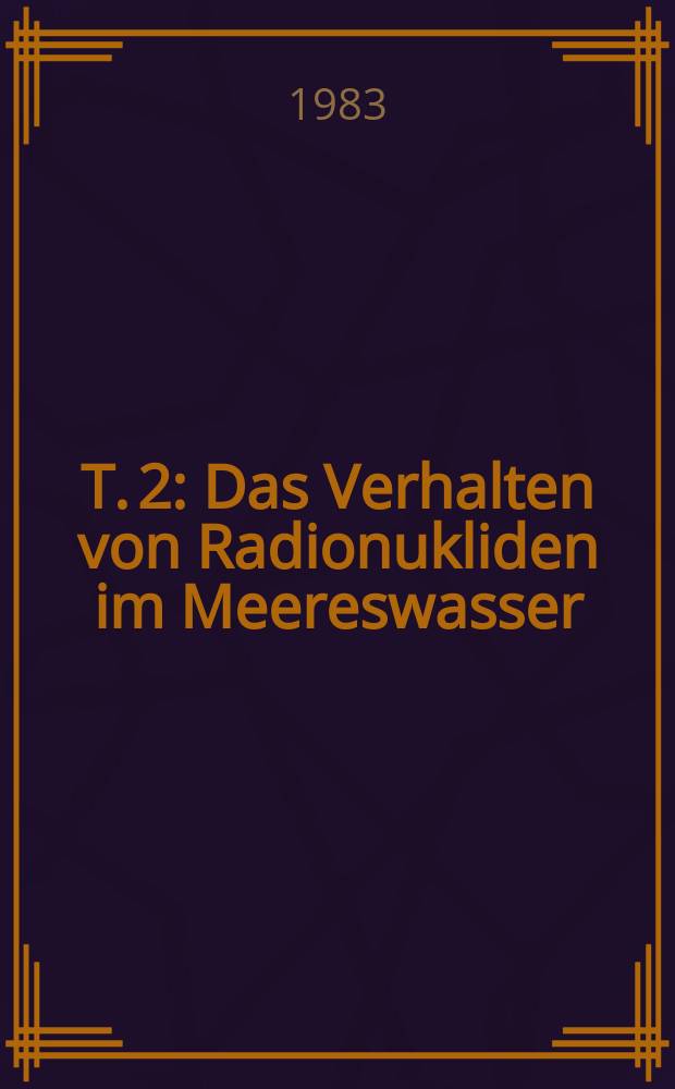 T. 2 : Das Verhalten von Radionukliden im Meereswasser
