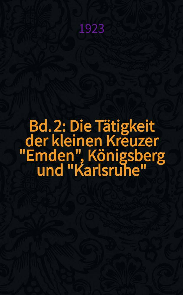 Bd. 2 : Die Tätigkeit der kleinen Kreuzer "Emden", Königsberg und "Karlsruhe"