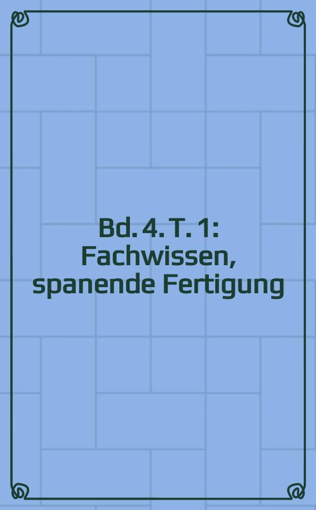 Bd. 4. T. 1 : Fachwissen, spanende Fertigung
