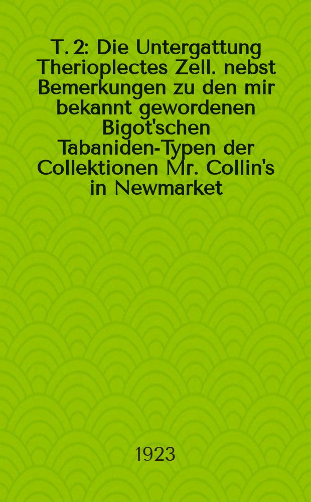 T. 2 : Die Untergattung Therioplectes Zell. nebst Bemerkungen zu den mir bekannt gewordenen Bigot'schen Tabaniden-Typen der Collektionen Mr. Collin's in Newmarket