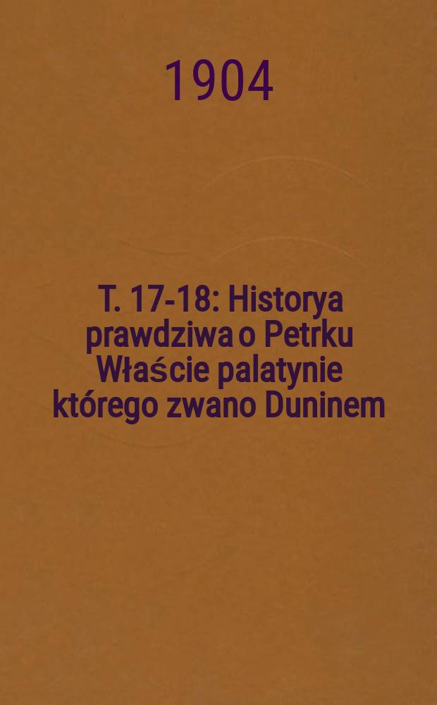 [T. 17-18] : Historya prawdziwa o Petrku Właście palatynie którego zwano Duninem
