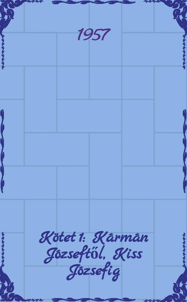 [Kötet 1] : Kármán Józseftől, Kiss Józsefig