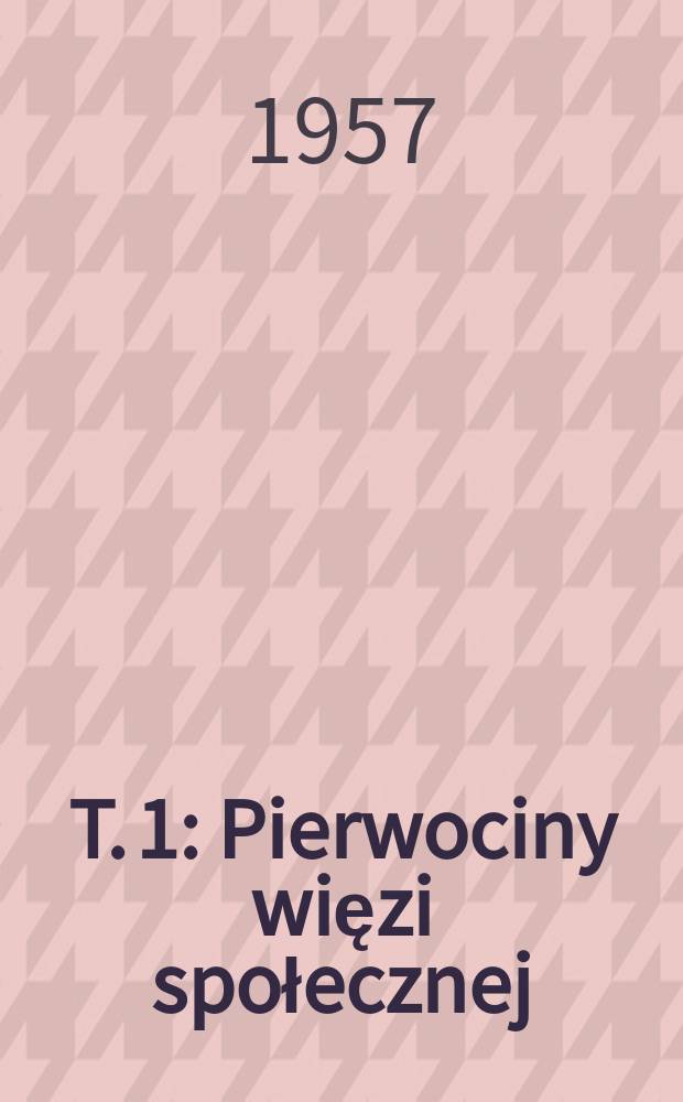T. 1 : Pierwociny więzi społecznej