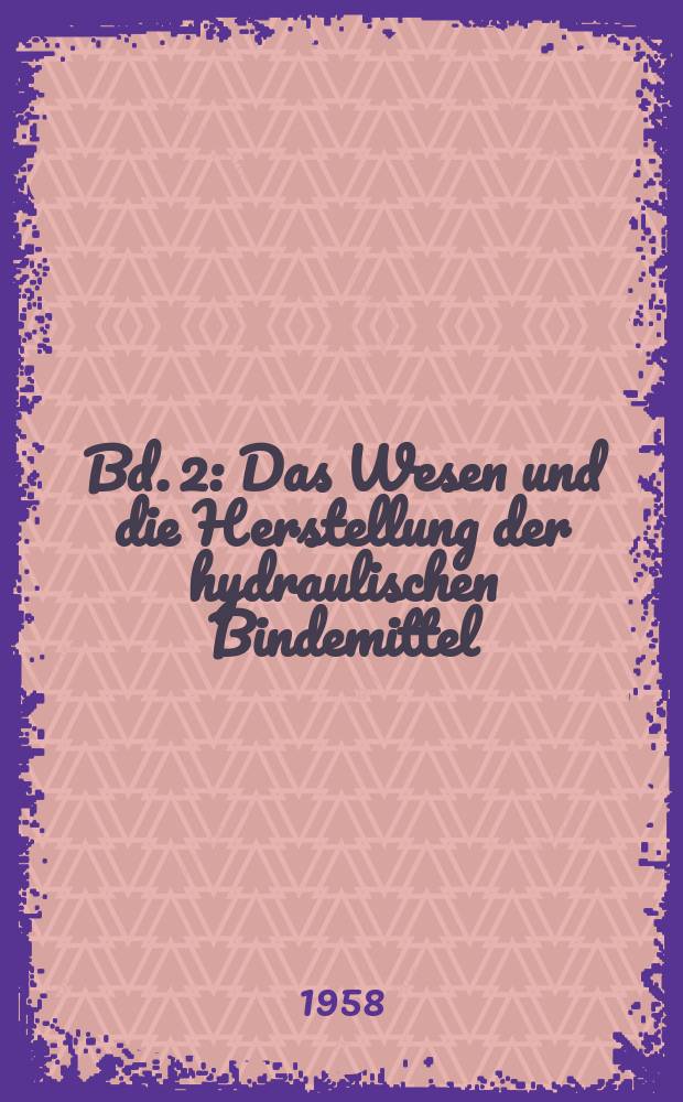 Bd. 2 : Das Wesen und die Herstellung der hydraulischen Bindemittel