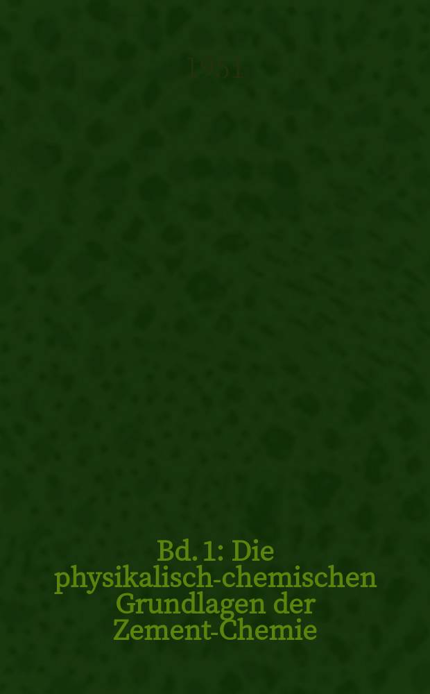 Bd. 1 : Die physikalisch-chemischen Grundlagen der Zement-Chemie