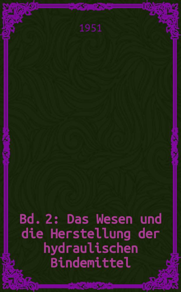 Bd. 2 : Das Wesen und die Herstellung der hydraulischen Bindemittel