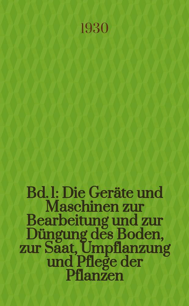 Bd. 1 : Die Geräte und Maschinen zur Bearbeitung und zur Düngung des Boden, zur Saat, Umpflanzung und Pflege der Pflanzen