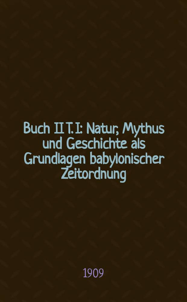 Buch II [T. I] : [Natur, Mythus und Geschichte als Grundlagen babylonischer Zeitordnung