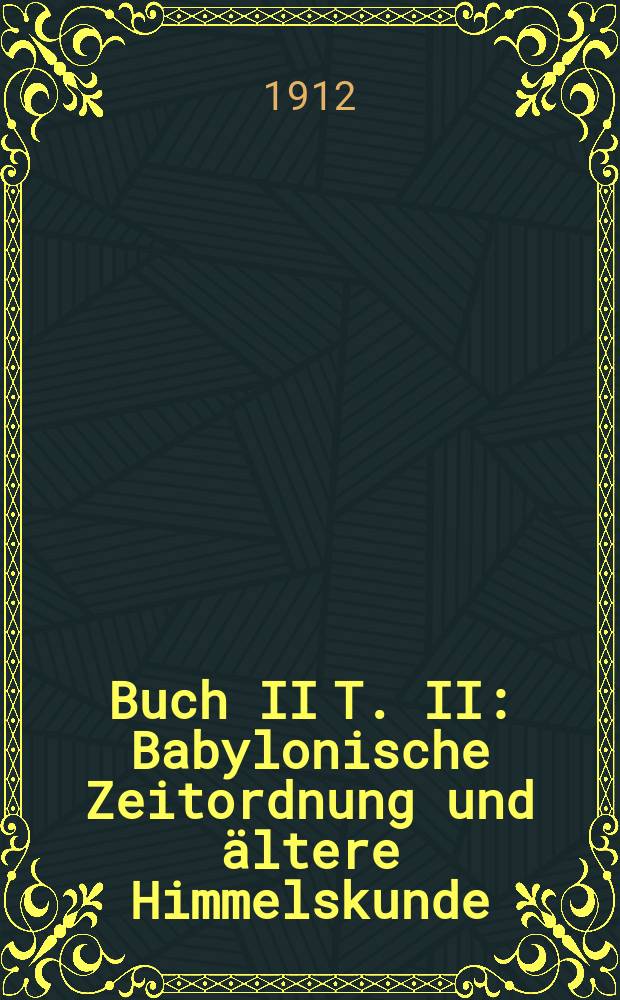 Buch II T. II : Babylonische Zeitordnung und ältere Himmelskunde