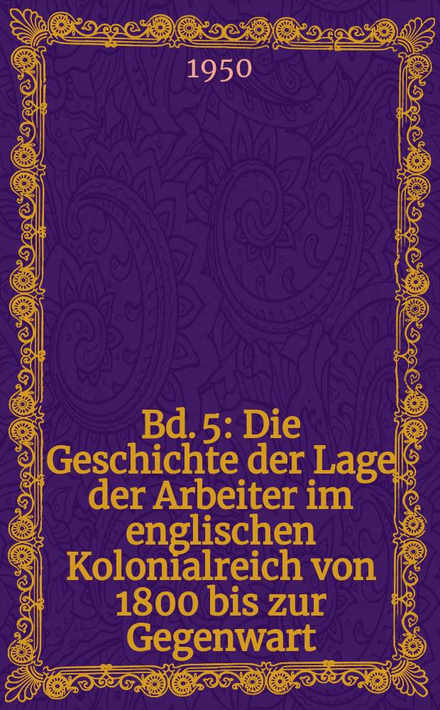 Bd. 5 : Die Geschichte der Lage der Arbeiter im englischen Kolonialreich von 1800 bis zur Gegenwart