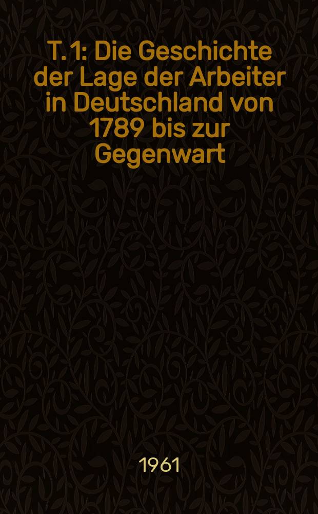 T. 1 : Die Geschichte der Lage der Arbeiter in Deutschland von 1789 bis zur Gegenwart