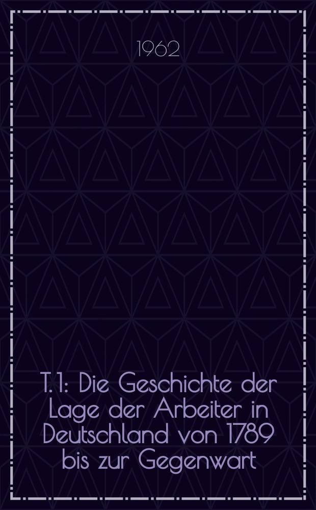 T. 1 : Die Geschichte der Lage der Arbeiter in Deutschland von 1789 bis zur Gegenwart