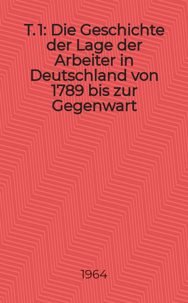 T. 1 : Die Geschichte der Lage der Arbeiter in Deutschland von 1789 bis zur Gegenwart