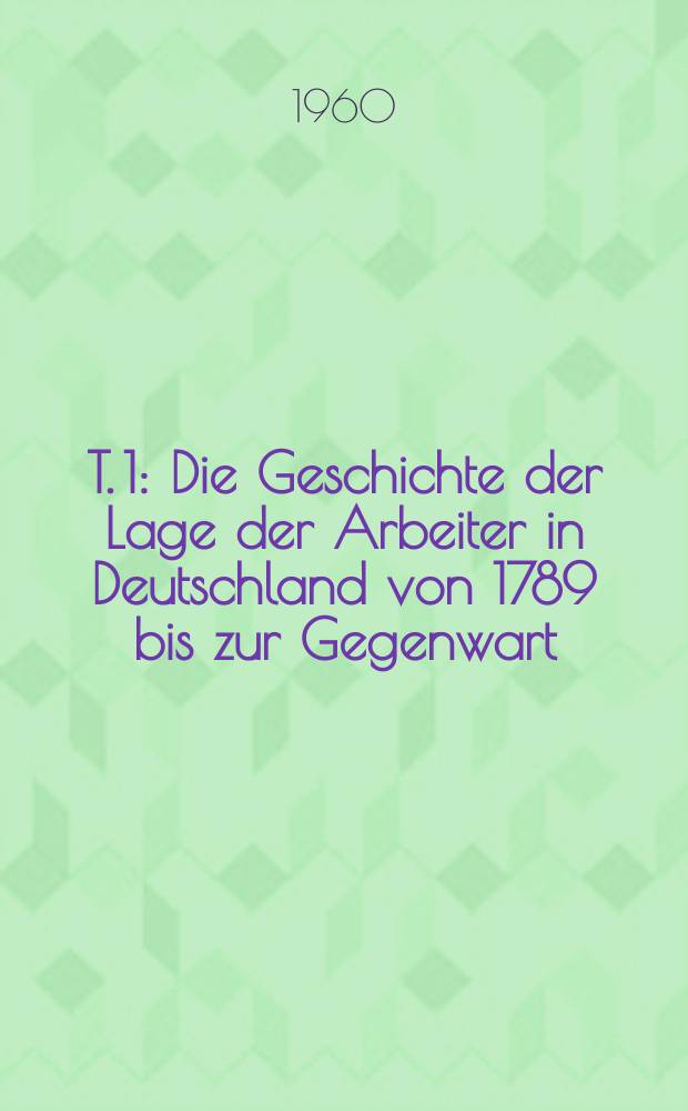 T. 1 : Die Geschichte der Lage der Arbeiter in Deutschland von 1789 bis zur Gegenwart