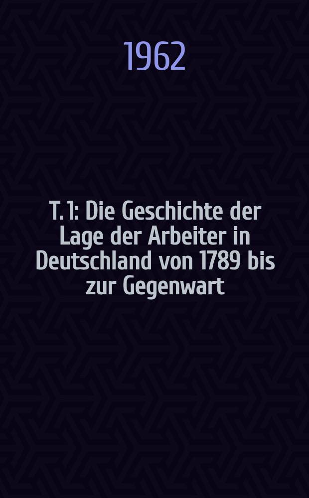 T. 1 : Die Geschichte der Lage der Arbeiter in Deutschland von 1789 bis zur Gegenwart